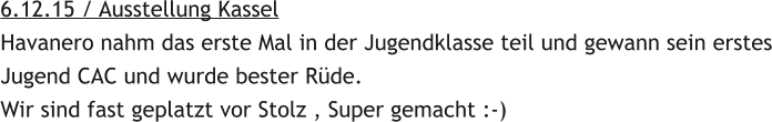 6.12.15 / Ausstellung Kassel Havanero nahm das erste Mal in der Jugendklasse teil und gewann sein erstes Jugend CAC und wurde bester Rde. Wir sind fast geplatzt vor Stolz , Super gemacht :-)